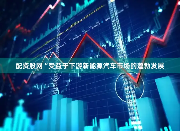 配资股网　　“受益于下游新能源汽车市场的蓬勃发展