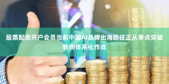 股票配资开户会员当前中国AI品牌出海路径正从单点突破转向体系化作战