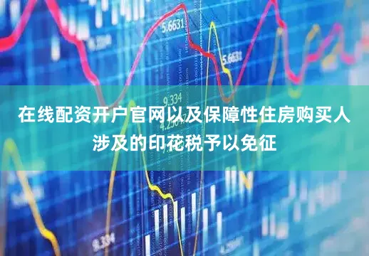 在线配资开户官网以及保障性住房购买人涉及的印花税予以免征