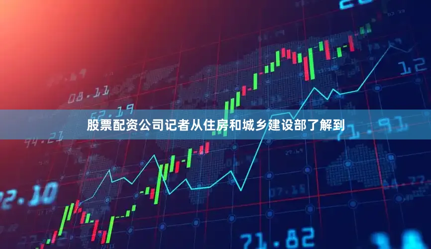 股票配资公司记者从住房和城乡建设部了解到