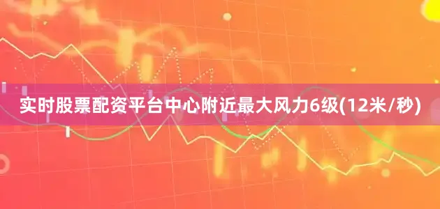 实时股票配资平台中心附近最大风力6级(12米/秒)