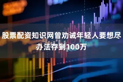 股票配资知识网曾劝诫年轻人要想尽办法存到100万