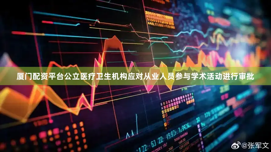 厦门配资平台公立医疗卫生机构应对从业人员参与学术活动进行审批