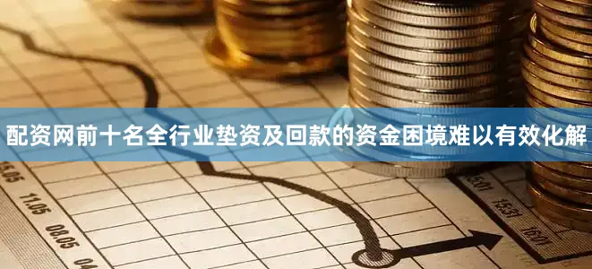 配资网前十名全行业垫资及回款的资金困境难以有效化解