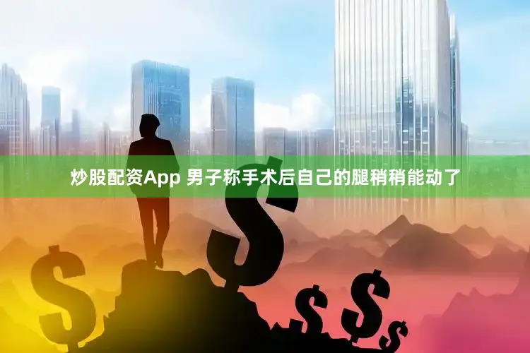 炒股配资App 男子称手术后自己的腿稍稍能动了