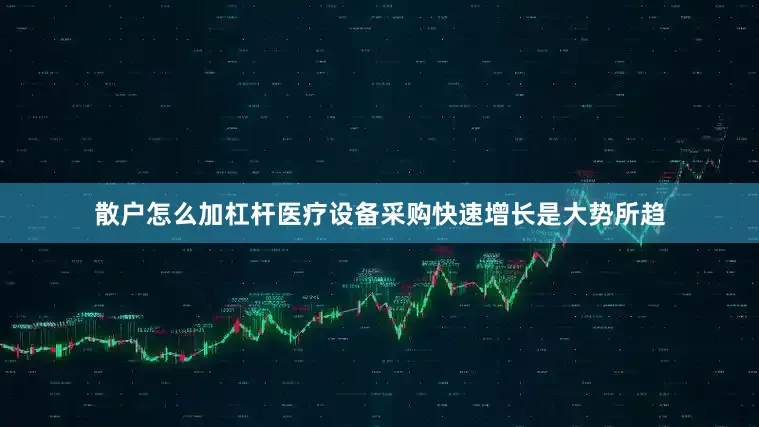 散户怎么加杠杆医疗设备采购快速增长是大势所趋
