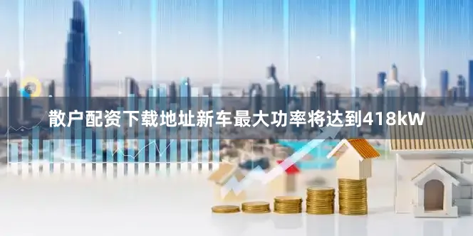 散户配资下载地址新车最大功率将达到418kW