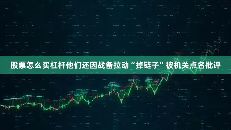 股票怎么买杠杆他们还因战备拉动“掉链子”被机关点名批评