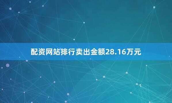 配资网站排行卖出金额28.16万元