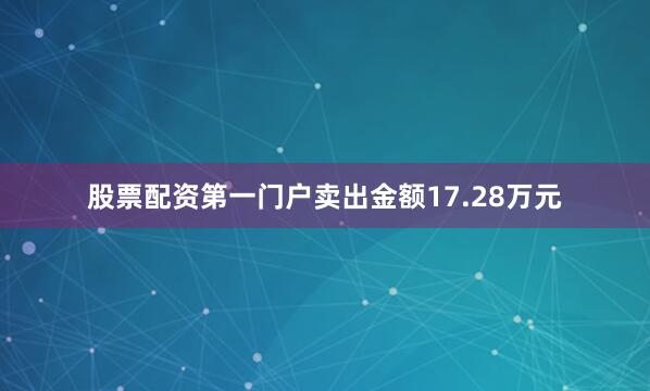 股票配资第一门户卖出金额17.28万元