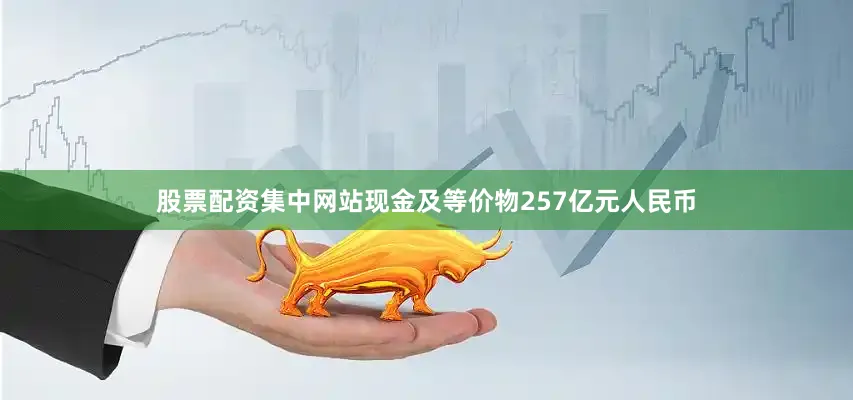 股票配资集中网站现金及等价物257亿元人民币