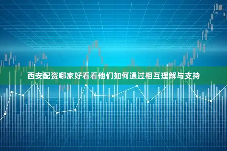西安配资哪家好看看他们如何通过相互理解与支持