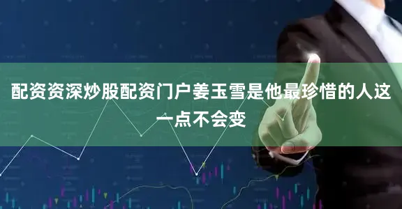 配资资深炒股配资门户姜玉雪是他最珍惜的人这一点不会变