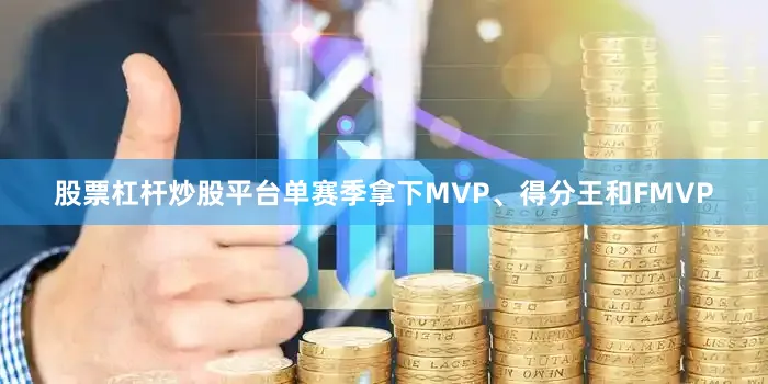股票杠杆炒股平台单赛季拿下MVP、得分王和FMVP