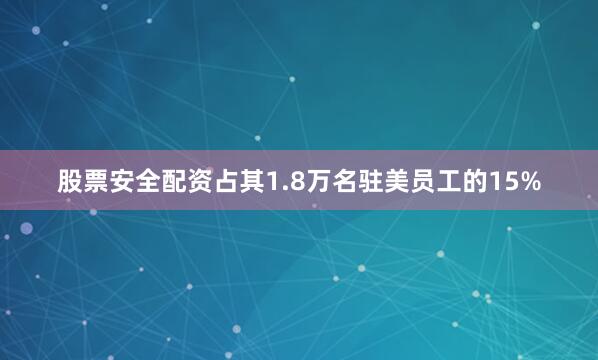 股票安全配资占其1.8万名驻美员工的15%