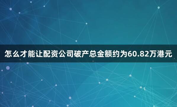 怎么才能让配资公司破产总金额约为60.82万港元
