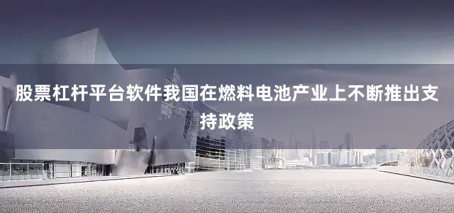 股票杠杆平台软件我国在燃料电池产业上不断推出支持政策