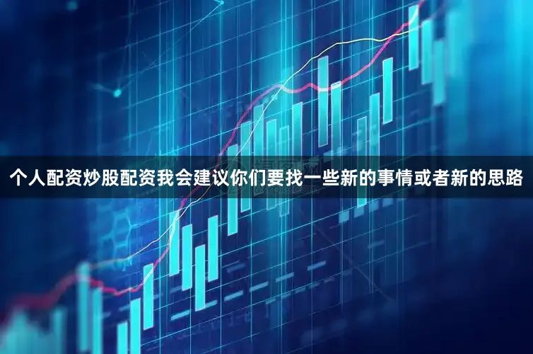 个人配资炒股配资我会建议你们要找一些新的事情或者新的思路
