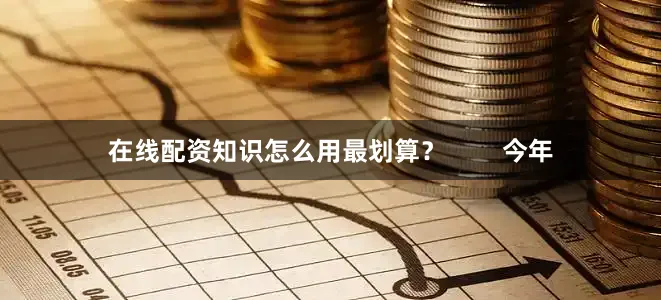 在线配资知识怎么用最划算？        今年