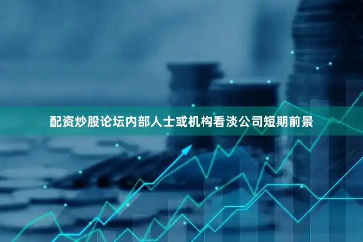 配资炒股论坛内部人士或机构看淡公司短期前景