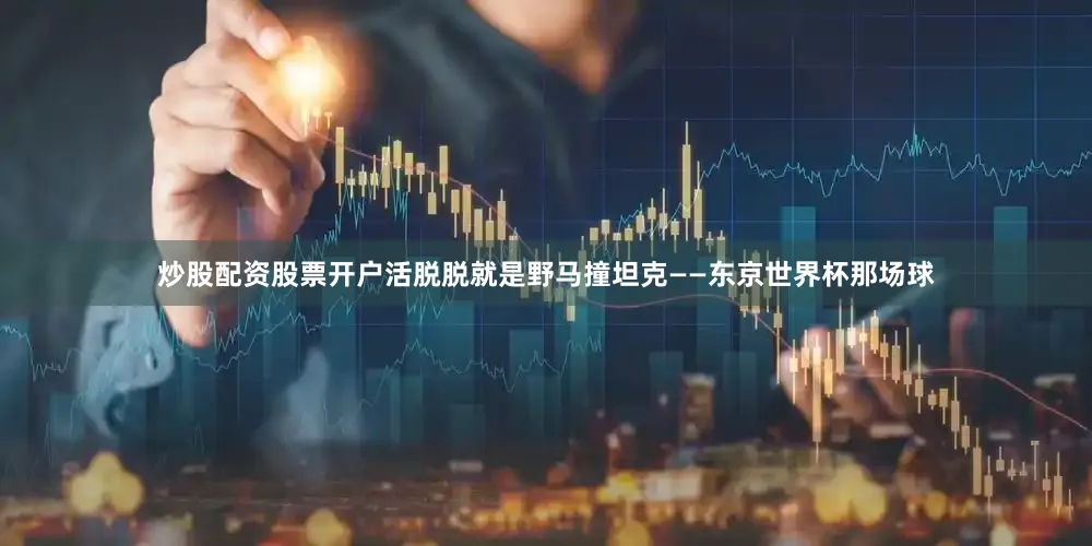 炒股配资股票开户活脱脱就是野马撞坦克——东京世界杯那场球