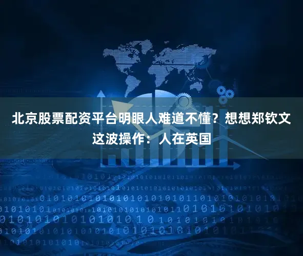 北京股票配资平台明眼人难道不懂？想想郑钦文这波操作：人在英国