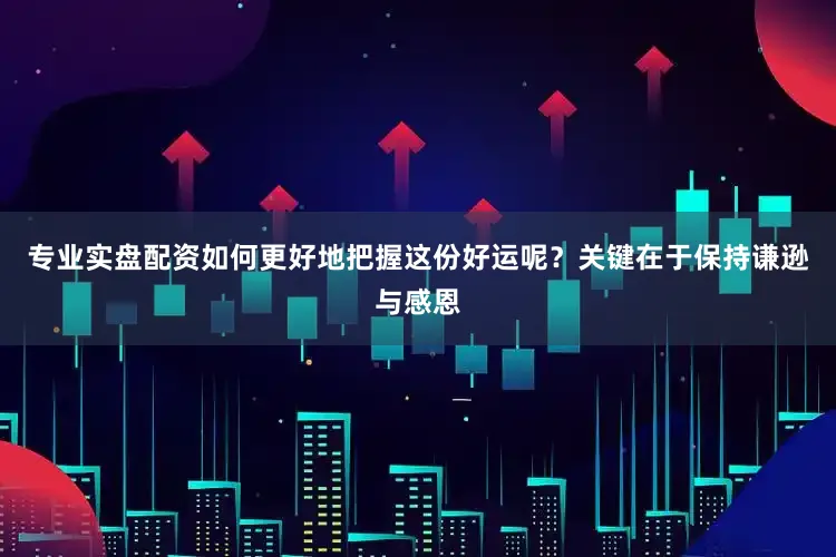 专业实盘配资如何更好地把握这份好运呢？关键在于保持谦逊与感恩