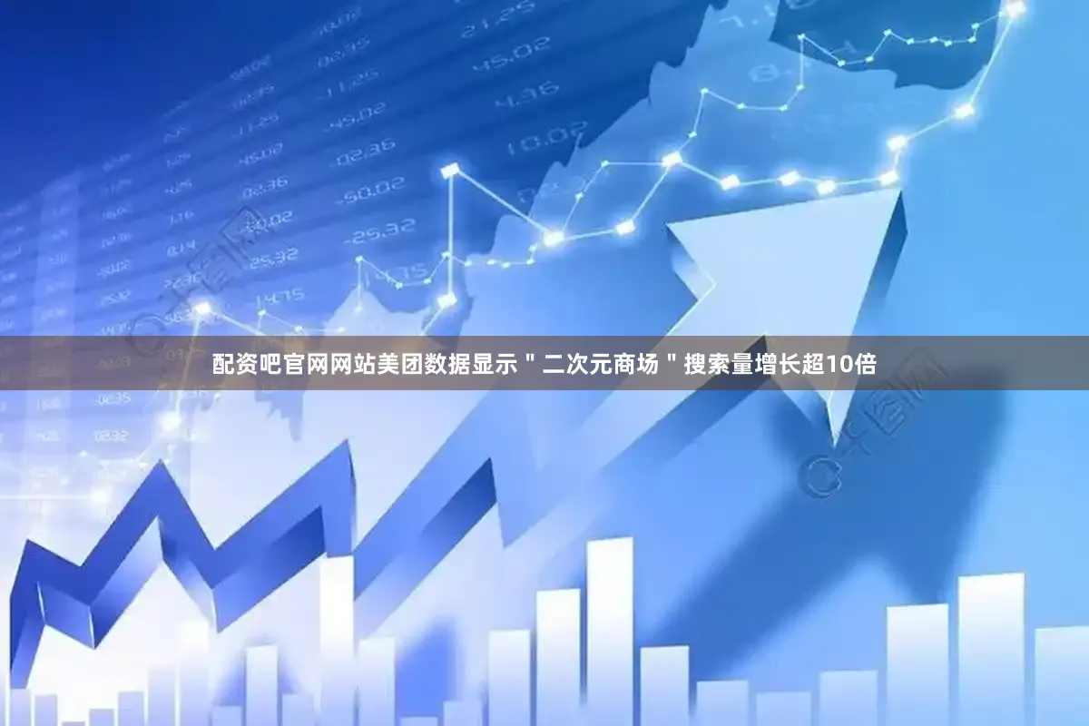 配资吧官网网站美团数据显示＂二次元商场＂搜索量增长超10倍