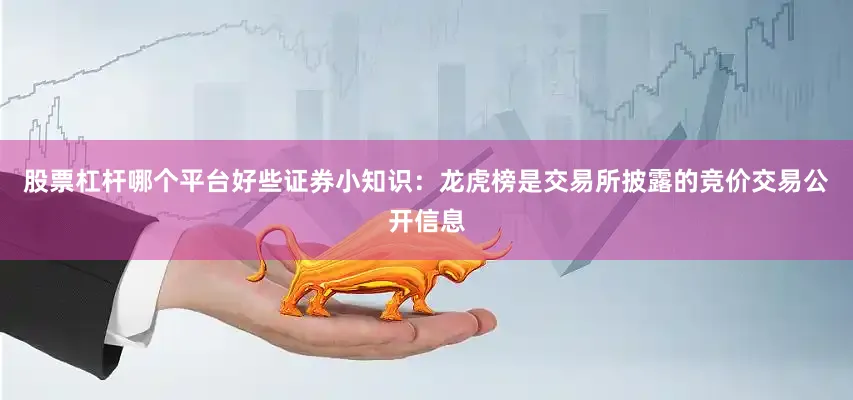 股票杠杆哪个平台好些证券小知识：龙虎榜是交易所披露的竞价交易公开信息