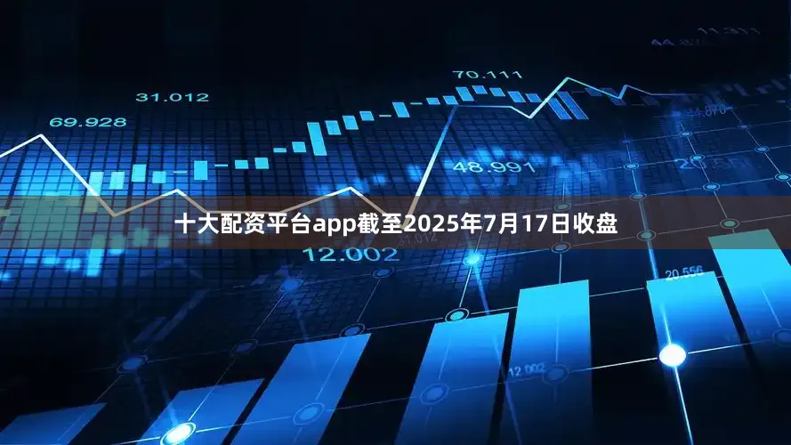 十大配资平台app截至2025年7月17日收盘