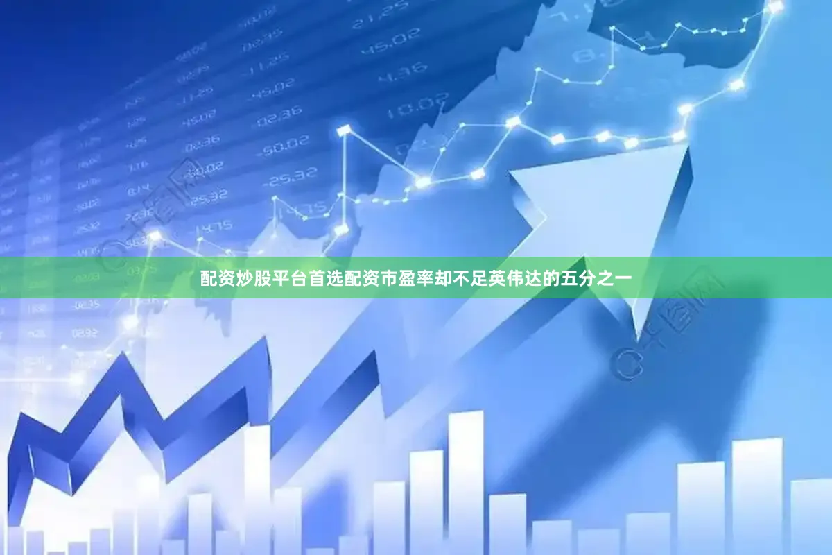 配资炒股平台首选配资市盈率却不足英伟达的五分之一