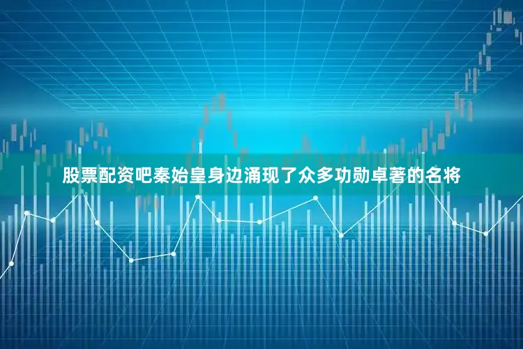 股票配资吧秦始皇身边涌现了众多功勋卓著的名将