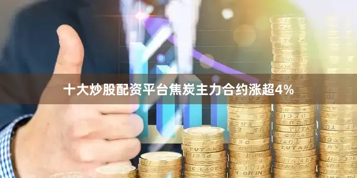 十大炒股配资平台焦炭主力合约涨超4%
