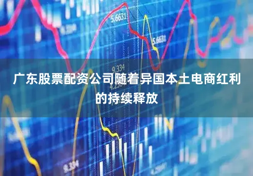 广东股票配资公司随着异国本土电商红利的持续释放