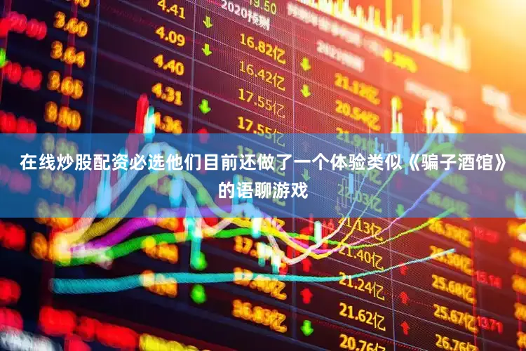 在线炒股配资必选他们目前还做了一个体验类似《骗子酒馆》的语聊游戏