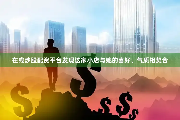 在线炒股配资平台发现这家小店与她的喜好、气质相契合