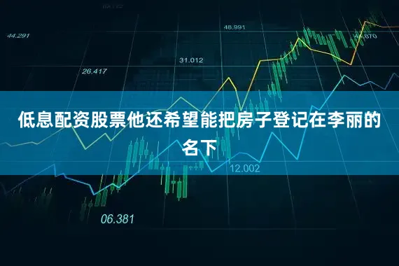 低息配资股票他还希望能把房子登记在李丽的名下