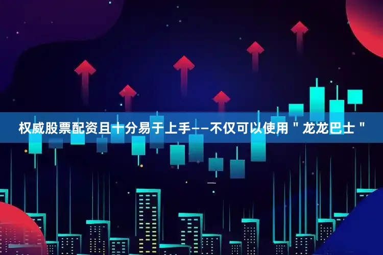 权威股票配资且十分易于上手——不仅可以使用＂龙龙巴士＂