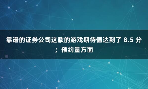 靠谱的证券公司这款的游戏期待值达到了 8.5 分；预约量方面