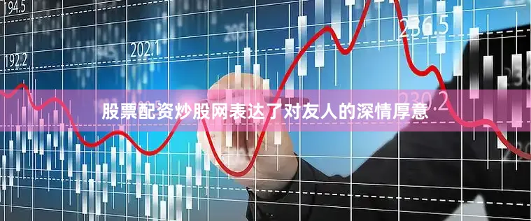 股票配资炒股网表达了对友人的深情厚意