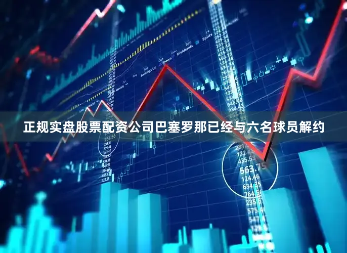 正规实盘股票配资公司巴塞罗那已经与六名球员解约