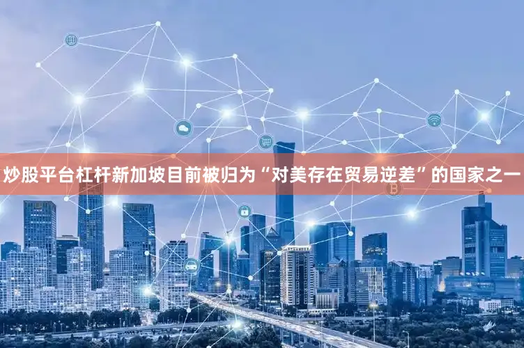 炒股平台杠杆　　新加坡目前被归为“对美存在贸易逆差”的国家之一
