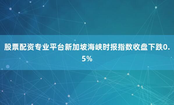 股票配资专业平台新加坡海峡时报指数收盘下跌0.5%