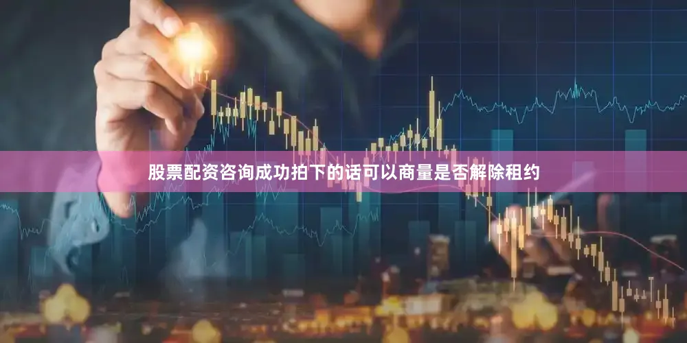 股票配资咨询成功拍下的话可以商量是否解除租约