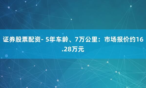 证券股票配资- 5年车龄、7万公里：市场报价约16.28万元