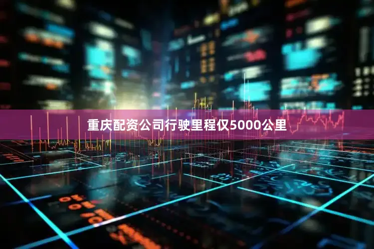 重庆配资公司行驶里程仅5000公里