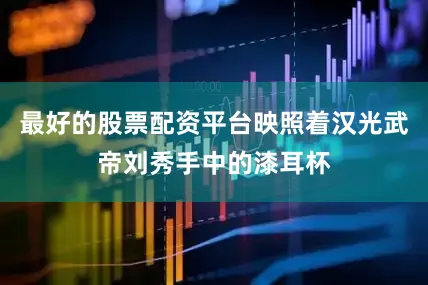 最好的股票配资平台映照着汉光武帝刘秀手中的漆耳杯