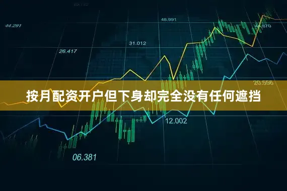 按月配资开户但下身却完全没有任何遮挡