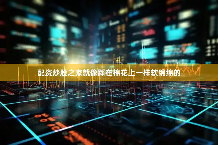 配资炒股之家就像踩在棉花上一样软绵绵的