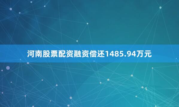 河南股票配资融资偿还1485.94万元
